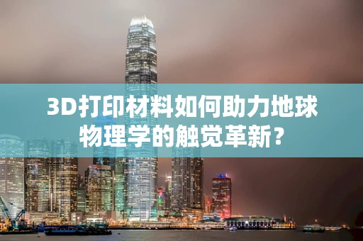3D打印材料如何助力地球物理学的触觉革新？