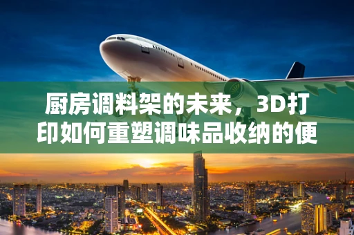 厨房调料架的未来，3D打印如何重塑调味品收纳的便捷性？