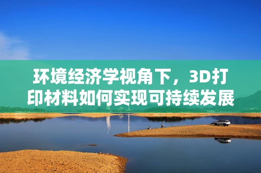 环境经济学视角下，3D打印材料如何实现可持续发展？