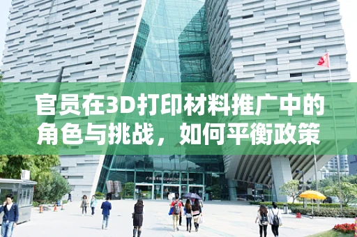 官员在3D打印材料推广中的角色与挑战，如何平衡政策与技术创新？