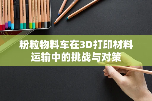 粉粒物料车在3D打印材料运输中的挑战与对策