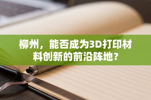 柳州，能否成为3D打印材料创新的前沿阵地？