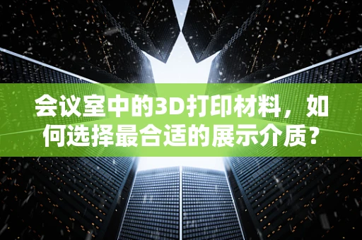 会议室中的3D打印材料，如何选择最合适的展示介质？