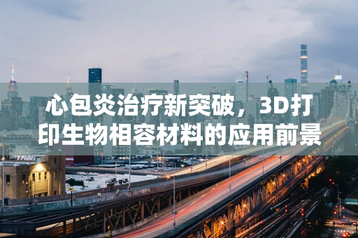 心包炎治疗新突破，3D打印生物相容材料的应用前景