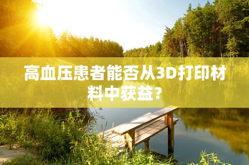 高血压患者能否从3D打印材料中获益？