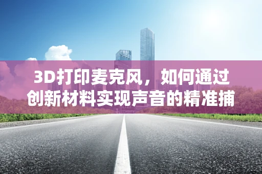 3D打印麦克风，如何通过创新材料实现声音的精准捕捉？