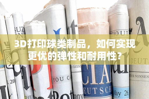 3D打印球类制品，如何实现更优的弹性和耐用性？