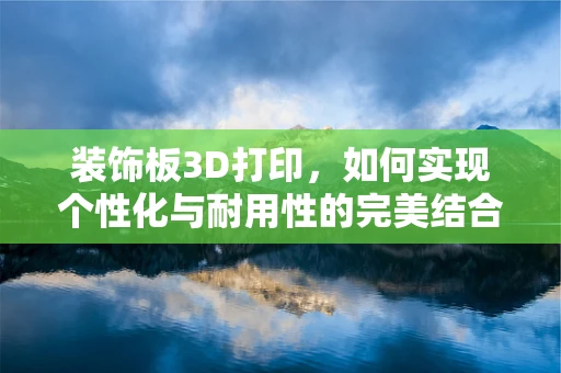 装饰板3D打印，如何实现个性化与耐用性的完美结合？