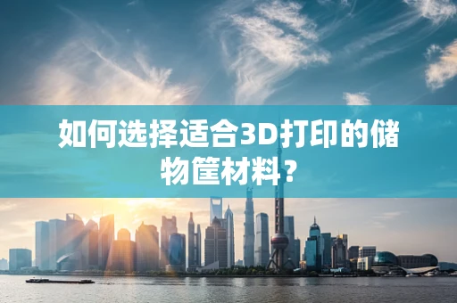如何选择适合3D打印的储物筐材料？