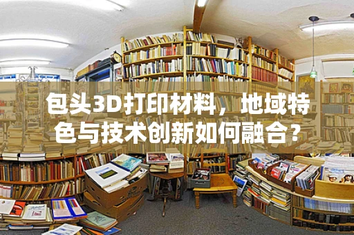 包头3D打印材料，地域特色与技术创新如何融合？