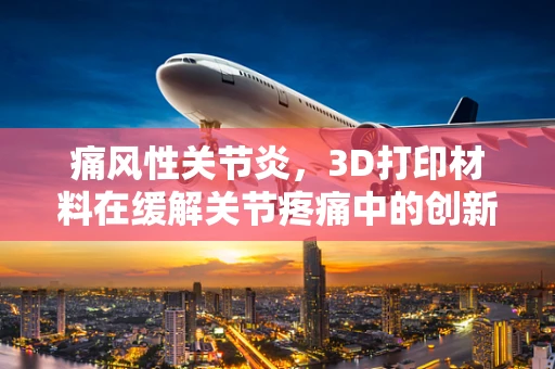 痛风性关节炎，3D打印材料在缓解关节疼痛中的创新应用？