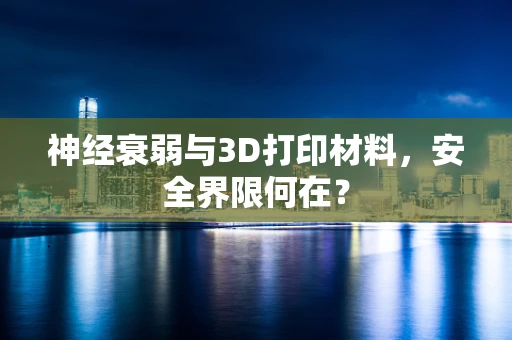 神经衰弱与3D打印材料，安全界限何在？