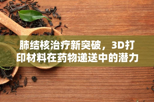 肺结核治疗新突破，3D打印材料在药物递送中的潜力何在？
