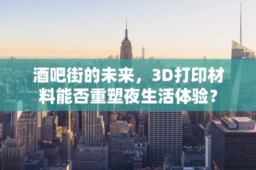酒吧街的未来，3D打印材料能否重塑夜生活体验？