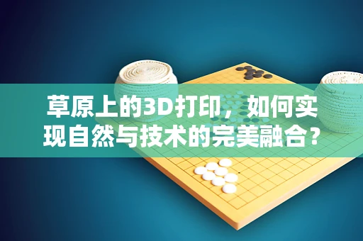 草原上的3D打印，如何实现自然与技术的完美融合？