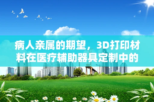 病人亲属的期望，3D打印材料在医疗辅助器具定制中的角色与挑战