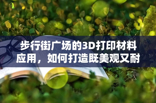步行街广场的3D打印材料应用，如何打造既美观又耐用的公共空间？
