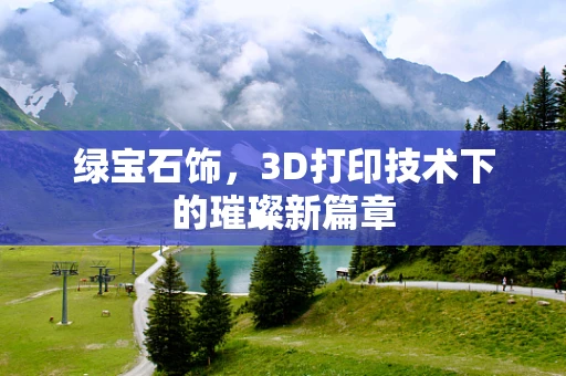 绿宝石饰，3D打印技术下的璀璨新篇章