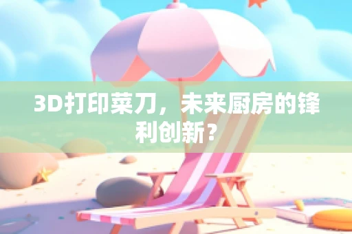3D打印菜刀，未来厨房的锋利创新？