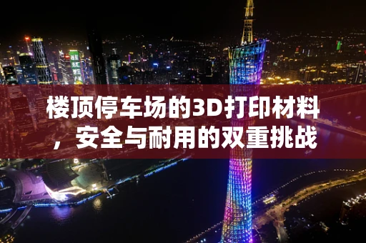 楼顶停车场的3D打印材料，安全与耐用的双重挑战