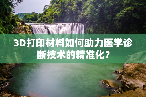 3D打印材料如何助力医学诊断技术的精准化？