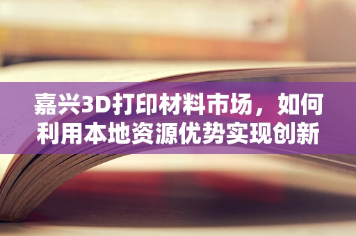 嘉兴3D打印材料市场，如何利用本地资源优势实现创新发展？
