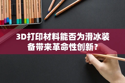 3D打印材料能否为滑冰装备带来革命性创新？