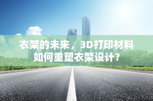 衣架的未来，3D打印材料如何重塑衣架设计？