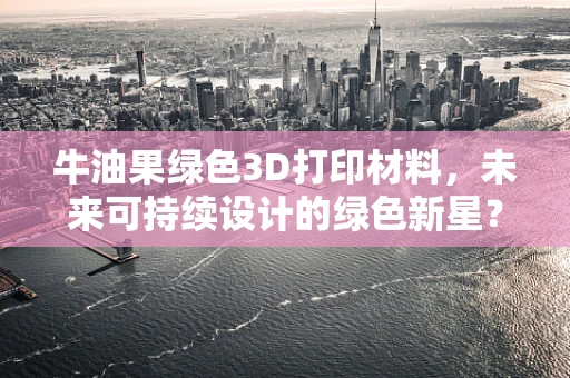 牛油果绿色3D打印材料，未来可持续设计的绿色新星？