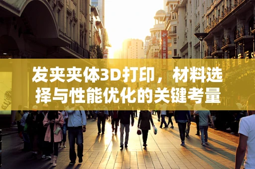 发夹夹体3D打印，材料选择与性能优化的关键考量