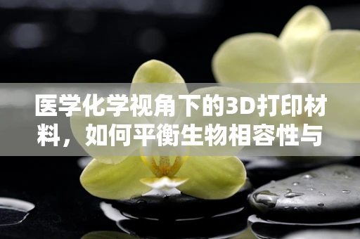 医学化学视角下的3D打印材料，如何平衡生物相容性与功能性能？