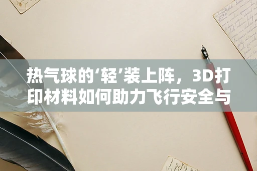 热气球的‘轻’装上阵，3D打印材料如何助力飞行安全与效率？