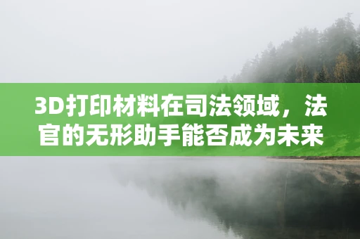 3D打印材料在司法领域，法官的无形助手能否成为未来审判的实锤？