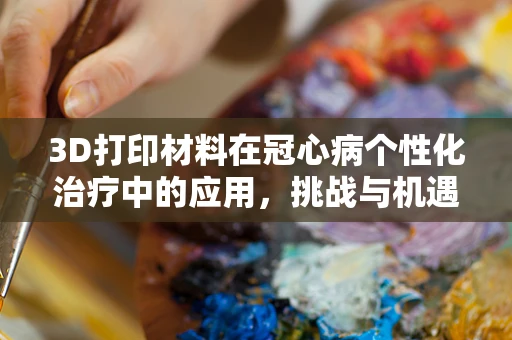 3D打印材料在冠心病个性化治疗中的应用，挑战与机遇？