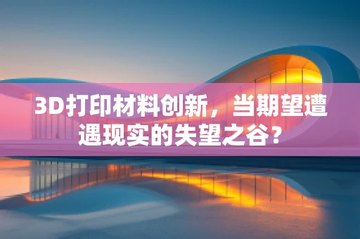 3D打印材料创新，当期望遭遇现实的失望之谷？