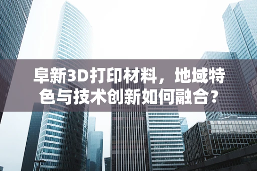 阜新3D打印材料，地域特色与技术创新如何融合？