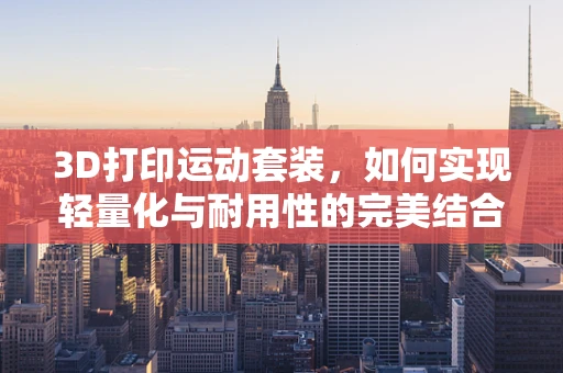 3D打印运动套装，如何实现轻量化与耐用性的完美结合？