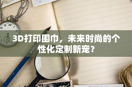 3D打印围巾，未来时尚的个性化定制新宠？