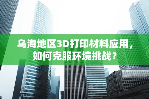 乌海地区3D打印材料应用，如何克服环境挑战？