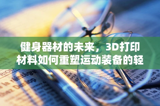 健身器材的未来，3D打印材料如何重塑运动装备的轻量化与个性化？