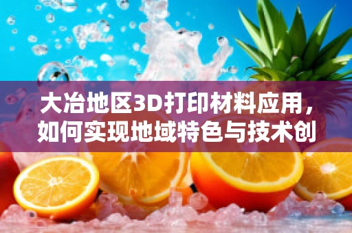 大冶地区3D打印材料应用，如何实现地域特色与技术创新并进？