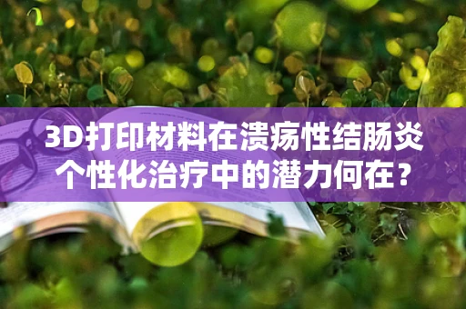 3D打印材料在溃疡性结肠炎个性化治疗中的潜力何在？
