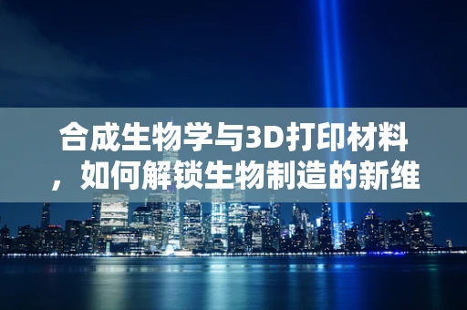 合成生物学与3D打印材料，如何解锁生物制造的新维度？