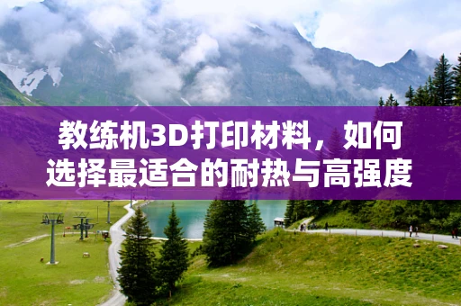 教练机3D打印材料，如何选择最适合的耐热与高强度材料？