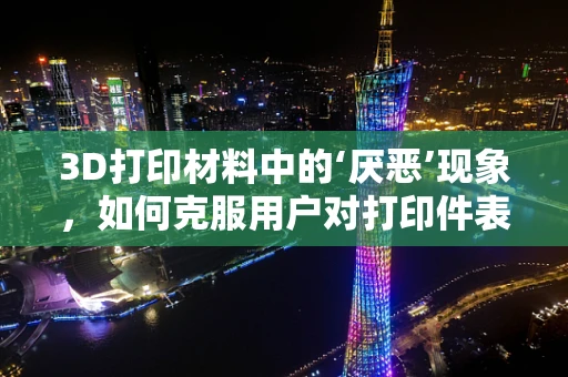 3D打印材料中的‘厌恶’现象，如何克服用户对打印件表面处理的排斥？