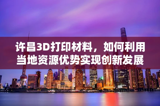 许昌3D打印材料，如何利用当地资源优势实现创新发展？