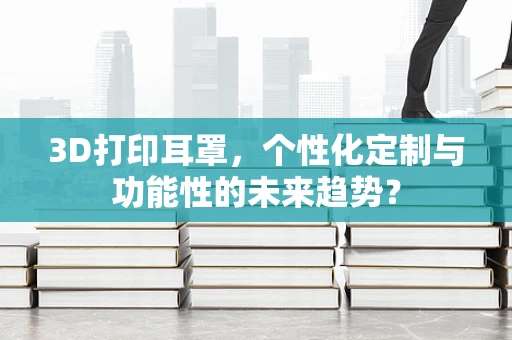 3D打印耳罩，个性化定制与功能性的未来趋势？