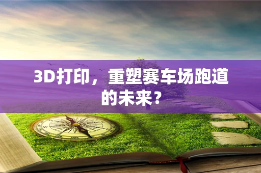 3D打印，重塑赛车场跑道的未来？