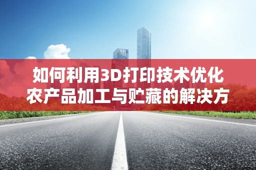 如何利用3D打印技术优化农产品加工与贮藏的解决方案？