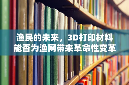 渔民的未来，3D打印材料能否为渔网带来革命性变革？